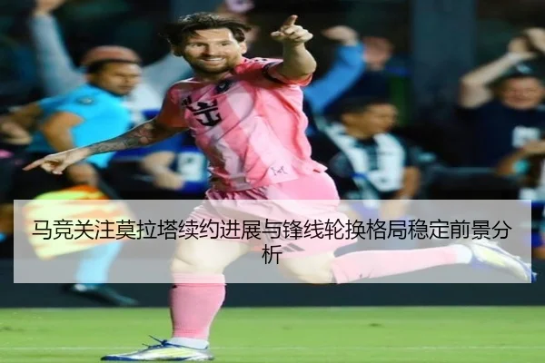 马竞关注莫拉塔续约进展与锋线轮换格局稳定前景分析