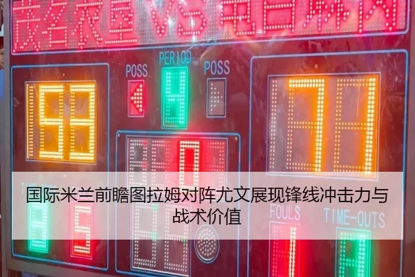 国际米兰前瞻图拉姆对阵尤文展现锋线冲击力与战术价值