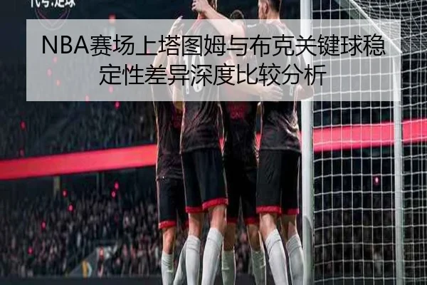 NBA赛场上塔图姆与布克关键球稳定性差异深度比较分析