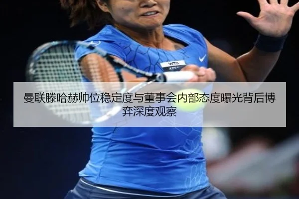 曼联滕哈赫帅位稳定度与董事会内部态度曝光背后博弈深度观察