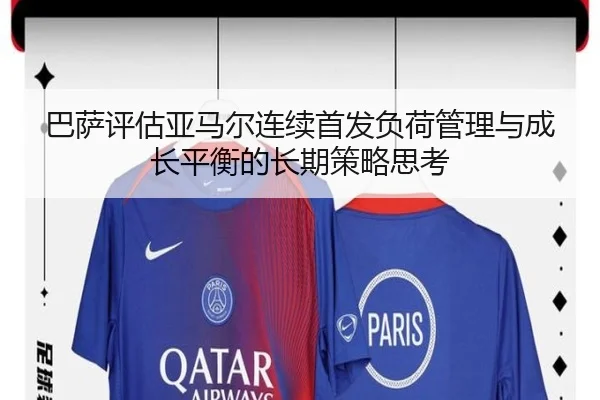 巴萨评估亚马尔连续首发负荷管理与成长平衡的长期策略思考