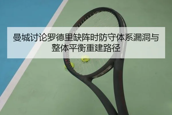 曼城讨论罗德里缺阵时防守体系漏洞与整体平衡重建路径