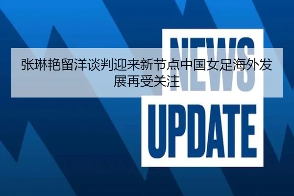 张琳艳留洋谈判迎来新节点中国女足海外发展再受关注