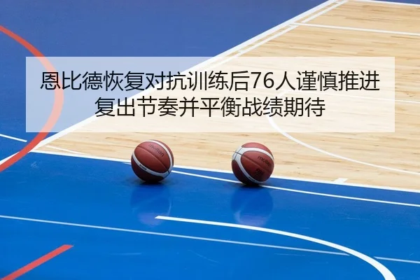恩比德恢复对抗训练后76人谨慎推进复出节奏并平衡战绩期待