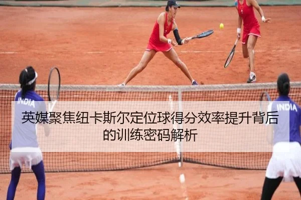 英媒聚焦纽卡斯尔定位球得分效率提升背后的训练密码解析